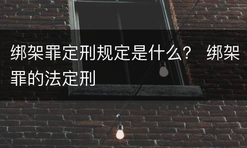 绑架罪定刑规定是什么？ 绑架罪的法定刑