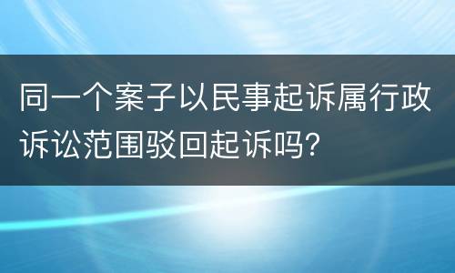 同一个案子以民事起诉属行政诉讼范围驳回起诉吗？