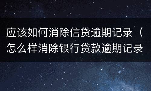 应该如何消除信贷逾期记录（怎么样消除银行贷款逾期记录）