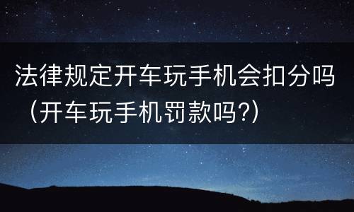 法律规定开车玩手机会扣分吗（开车玩手机罚款吗?）