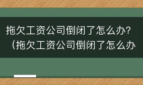 拖欠工资公司倒闭了怎么办？（拖欠工资公司倒闭了怎么办）