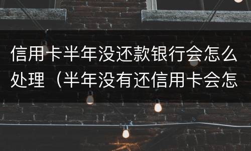 信用卡半年没还款银行会怎么处理（半年没有还信用卡会怎么样?）