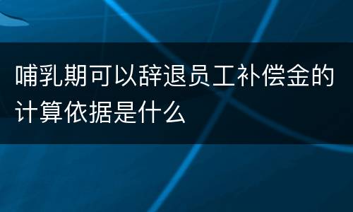 哺乳期可以辞退员工补偿金的计算依据是什么