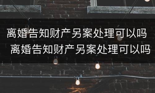 离婚告知财产另案处理可以吗 离婚告知财产另案处理可以吗要多久