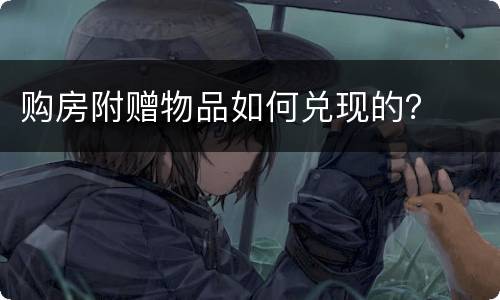 购房附赠物品如何兑现的? 购房附赠物品如何兑现的?