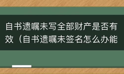 自书遗嘱未写全部财产是否有效(自书遗嘱未签名怎么办能有效呢?) 自书遗嘱未写全部财产是否有效(自书遗嘱未签名怎么办能有效呢?)