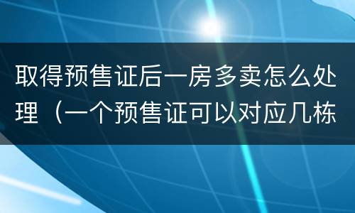 取得预售证后一房多卖怎么处理(一个预售证可以对应几栋楼) 取得预售证后一房多卖怎么处理(一个预售证可以对应几栋楼)