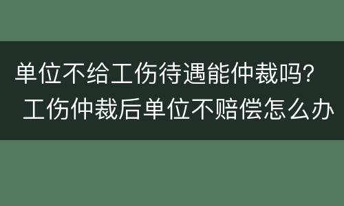 单位不给工伤待遇能仲裁吗？ 工伤仲裁后单位不赔偿怎么办
