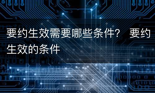 要约生效需要哪些条件？ 要约生效的条件