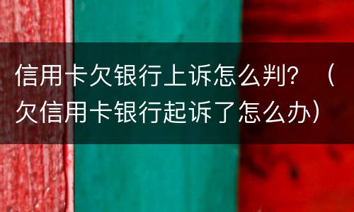 信用卡欠银行上诉怎么判？（欠信用卡银行起诉了怎么办）