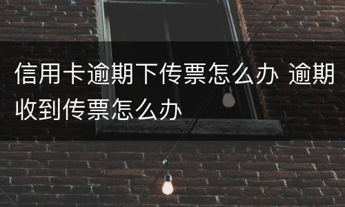 信用卡逾期下传票怎么办 逾期收到传票怎么办