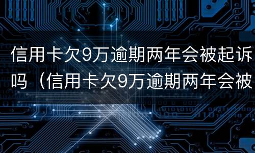 信用卡欠9万逾期两年会被起诉吗（信用卡欠9万逾期两年会被起诉吗怎么办）