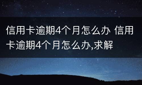 信用卡逾期4个月怎么办 信用卡逾期4个月怎么办,求解