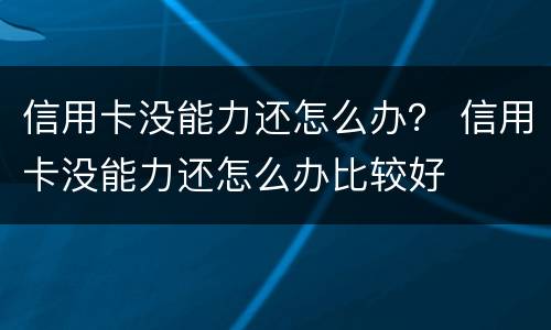 信用卡没能力还怎么办？ 信用卡没能力还怎么办比较好