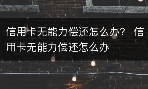信用卡无能力偿还怎么办？ 信用卡无能力偿还怎么办