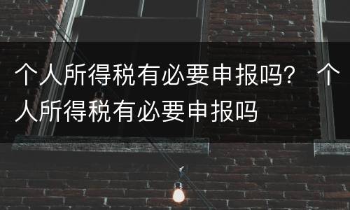 个人所得税有必要申报吗？ 个人所得税有必要申报吗