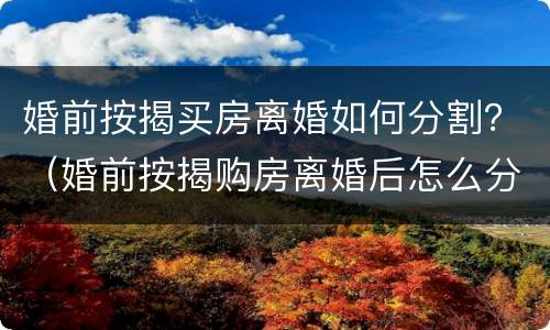 婚前按揭买房离婚如何分割？（婚前按揭购房离婚后怎么分割）