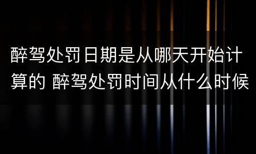 醉驾处罚日期是从哪天开始计算的 醉驾处罚时间从什么时候开始计算