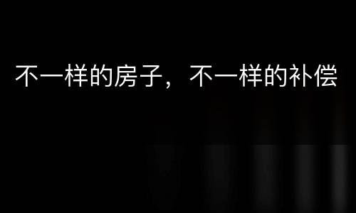 不一样的房子，不一样的补偿
