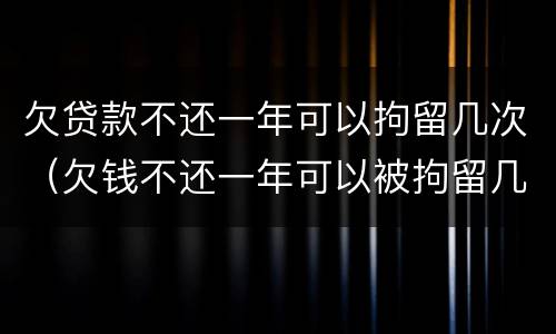 欠贷款不还一年可以拘留几次（欠钱不还一年可以被拘留几次）