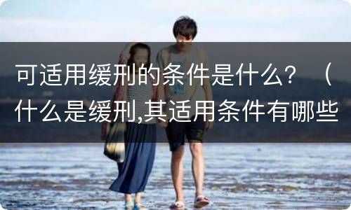 可适用缓刑的条件是什么？（什么是缓刑,其适用条件有哪些）