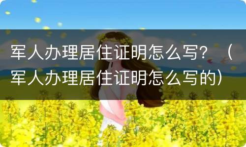 军人办理居住证明怎么写？（军人办理居住证明怎么写的）