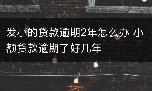 发小的贷款逾期2年怎么办 小额贷款逾期了好几年