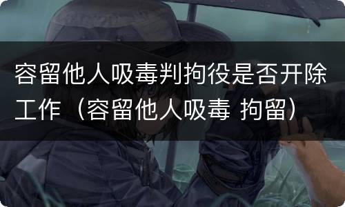 容留他人吸毒判拘役是否开除工作（容留他人吸毒 拘留）