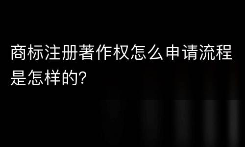 商标注册著作权怎么申请流程是怎样的？