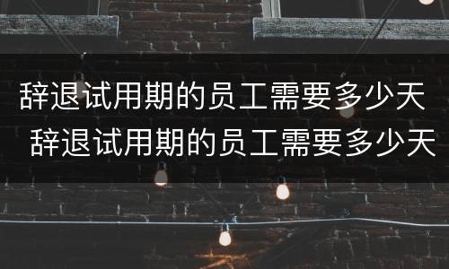 辞退试用期的员工需要多少天 辞退试用期的员工需要多少天才能走人