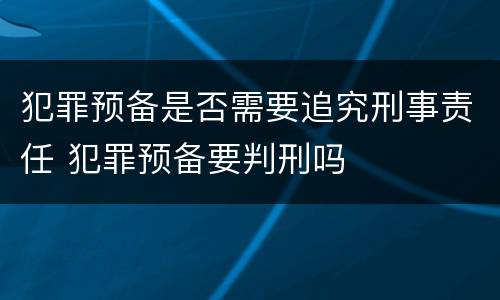 犯罪预备是否需要追究刑事责任 犯罪预备要判刑吗