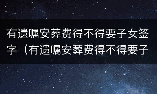 有遗嘱安葬费得不得要子女签字（有遗嘱安葬费得不得要子女签字盖章）