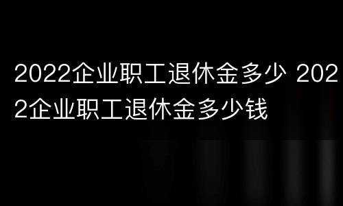 2022企业职工退休金多少 2022企业职工退休金多少钱