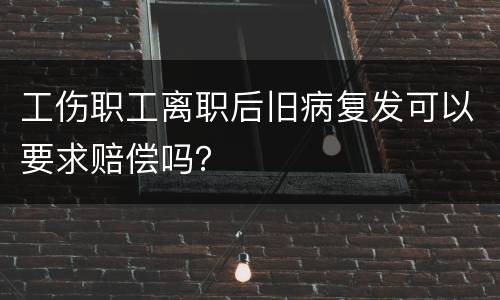 工伤职工离职后旧病复发可以要求赔偿吗？