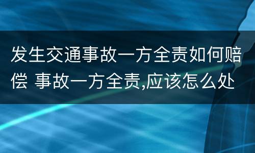 发生交通事故一方全责如何赔偿 事故一方全责,应该怎么处理