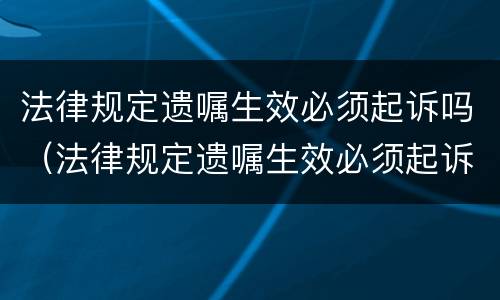 法律规定遗嘱生效必须起诉吗（法律规定遗嘱生效必须起诉吗为什么）