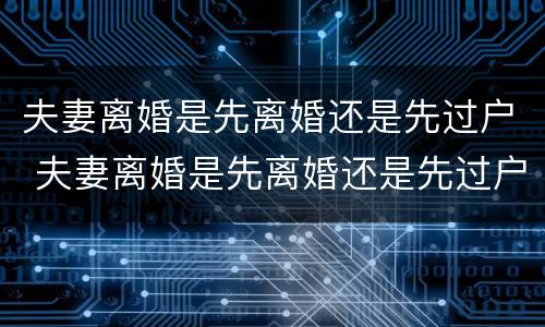 夫妻离婚是先离婚还是先过户 夫妻离婚是先离婚还是先过户再离婚 夫妻离婚是先离婚还是先过户 夫妻离婚是先离婚还是先过户再离婚