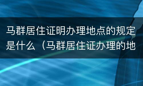 马群居住证明办理地点的规定是什么（马群居住证办理的地方）