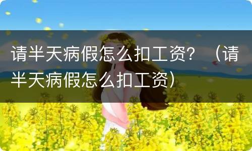 请半天病假怎么扣工资？（请半天病假怎么扣工资）