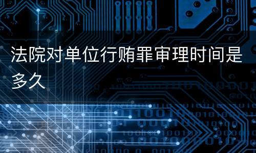 法院对单位行贿罪审理时间是多久