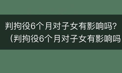 判拘役6个月对子女有影响吗？（判拘役6个月对子女有影响吗）