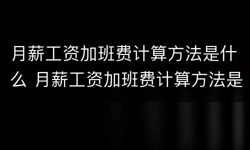 月薪工资加班费计算方法是什么 月薪工资加班费计算方法是什么样的