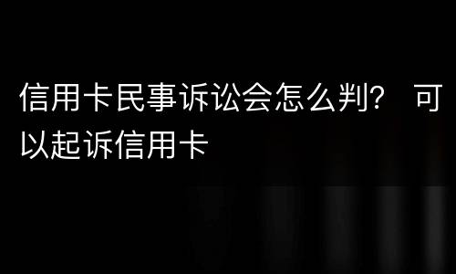 信用卡民事诉讼会怎么判？ 可以起诉信用卡