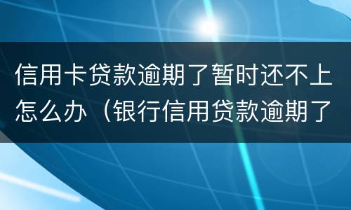 信用卡贷款逾期了暂时还不上怎么办（银行信用贷款逾期了暂时还不上怎么办）