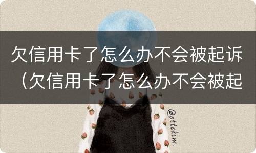 欠信用卡了怎么办不会被起诉（欠信用卡了怎么办不会被起诉吧）