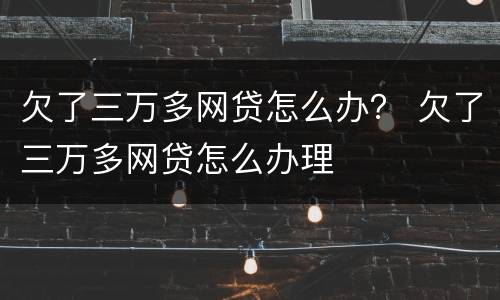 欠了三万多网贷怎么办？ 欠了三万多网贷怎么办理