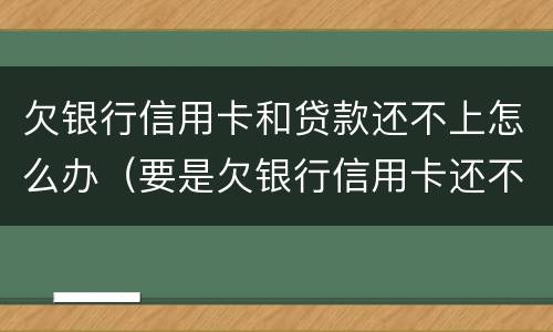欠银行信用卡和贷款还不上怎么办（要是欠银行信用卡还不上怎么办）