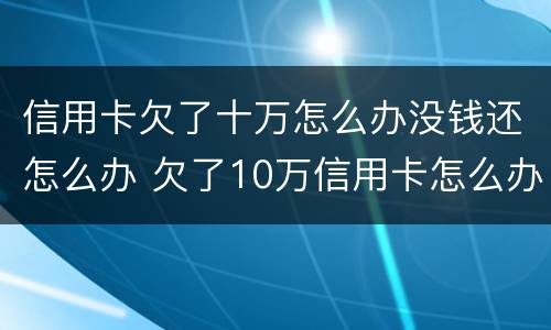 信用卡欠了十万怎么办没钱还怎么办 欠了10万信用卡怎么办