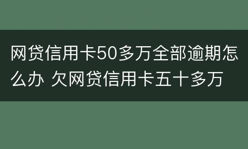网贷信用卡50多万全部逾期怎么办 欠网贷信用卡五十多万