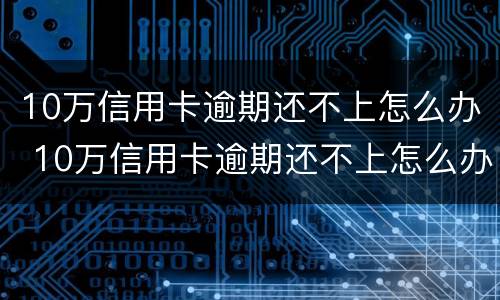 10万信用卡逾期还不上怎么办 10万信用卡逾期还不上怎么办呢